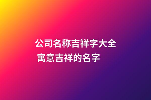 公司名称吉祥字大全 寓意吉祥的名字